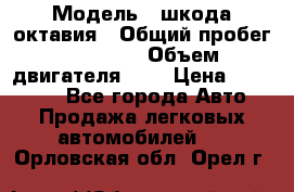  › Модель ­ шкода октавия › Общий пробег ­ 85 000 › Объем двигателя ­ 1 › Цена ­ 510 000 - Все города Авто » Продажа легковых автомобилей   . Орловская обл.,Орел г.